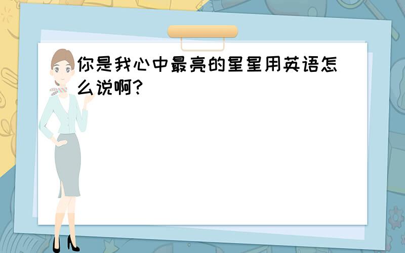 你是我心中最亮的星星用英语怎么说啊?