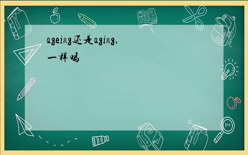 ageing还是aging,一样吗