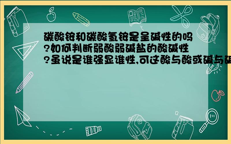 碳酸铵和碳酸氢铵是呈碱性的吗?如何判断弱酸弱碱盐的酸碱性?虽说是谁强显谁性,可这酸与酸或碱与碱还好判断,这酸与碱怎么判断