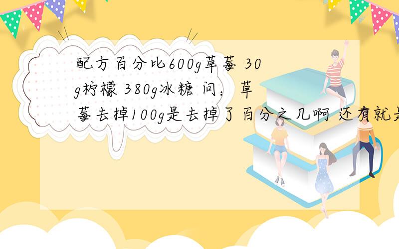 配方百分比600g草莓 30g柠檬 380g冰糖 问：草莓去掉100g是去掉了百分之几啊 还有就是柠檬要多少冰糖要多少