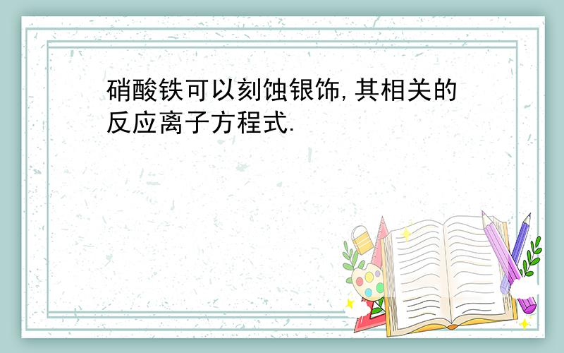 硝酸铁可以刻蚀银饰,其相关的反应离子方程式.