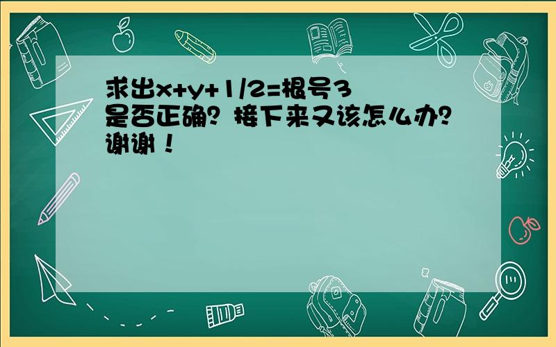 求出x+y+1/2=根号3 是否正确？接下来又该怎么办？谢谢！