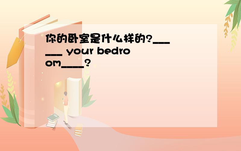 你的卧室是什么样的?___ ___ your bedroom____?