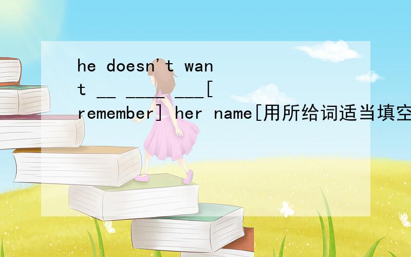 he doesn't want __ ____ ___[remember] her name[用所给词适当填空】