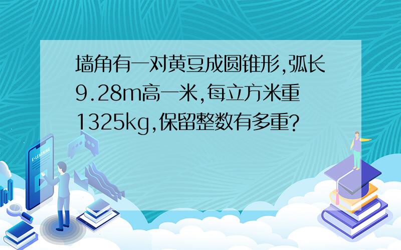 墙角有一对黄豆成圆锥形,弧长9.28m高一米,每立方米重1325kg,保留整数有多重?