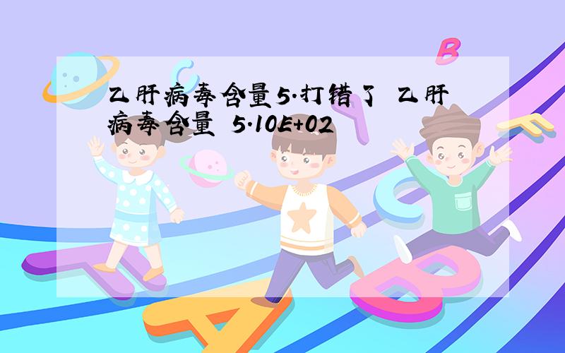 乙肝病毒含量5.打错了 乙肝病毒含量 5.10E+02