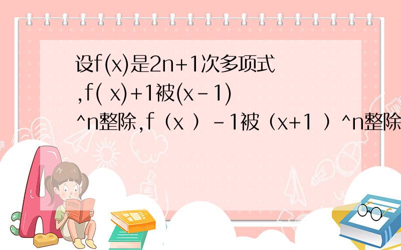 设f(x)是2n+1次多项式,f( x)+1被(x-1)^n整除,f（x ）-1被（x+1 ）^n整除,求f（x）