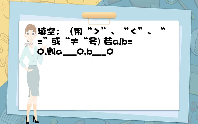 填空：（用“＞”、“＜”、“=”或“≠“号) 若a/b=0,则a___0,b___0