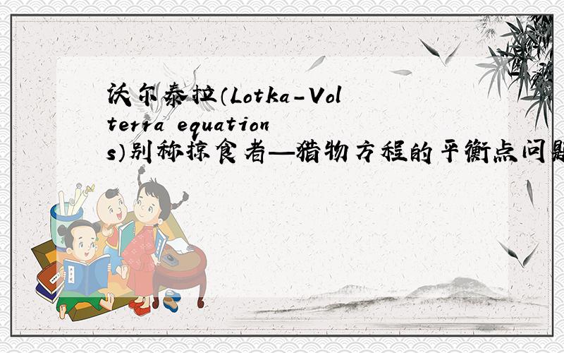 沃尔泰拉（Lotka-Volterra equations）别称掠食者—猎物方程的平衡点问题.