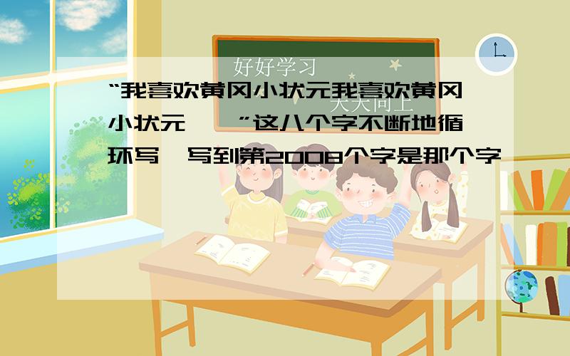 “我喜欢黄冈小状元我喜欢黄冈小状元……”这八个字不断地循环写,写到第2008个字是那个字