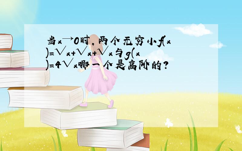 当x→0时,两个无穷小f(x)=√x+√x+√x与g(x)=4√x哪一个是高阶的?