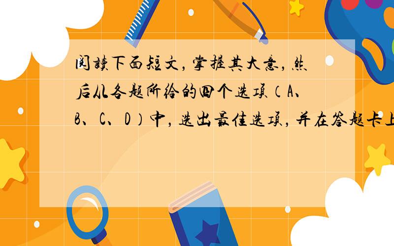 阅读下面短文，掌握其大意，然后从各题所给的四个选项（A、B、C、D）中，选出最佳选项，并在答题卡上将该项涂黑。