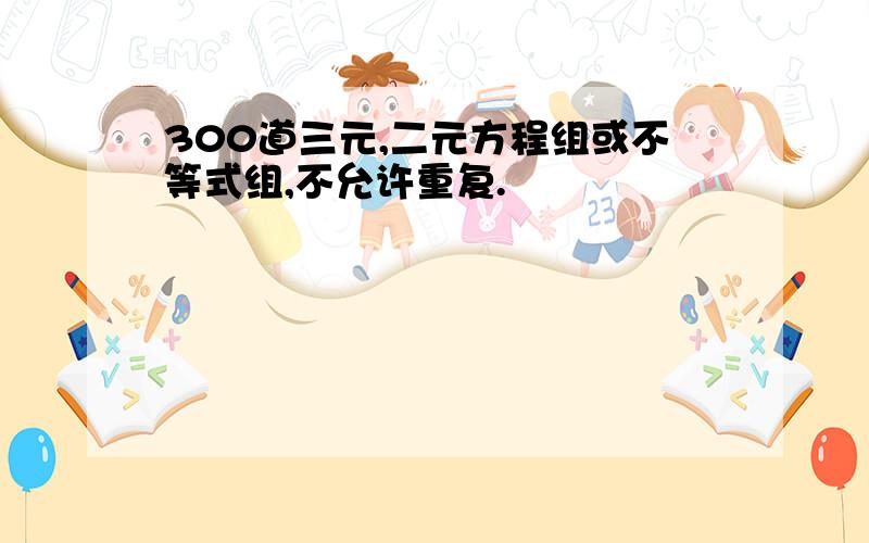 300道三元,二元方程组或不等式组,不允许重复.