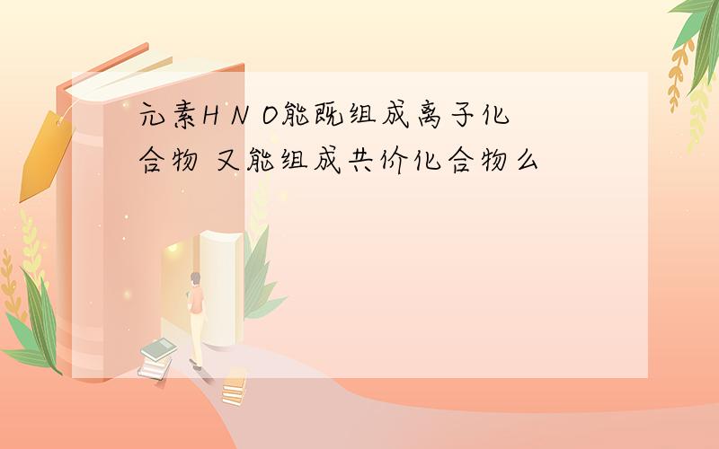 元素H N O能既组成离子化合物 又能组成共价化合物么