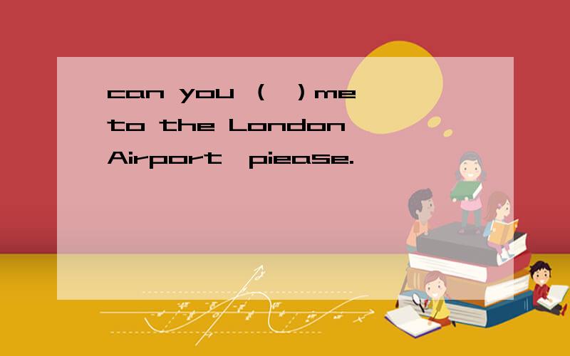 can you （ ）me to the London Airport,piease.