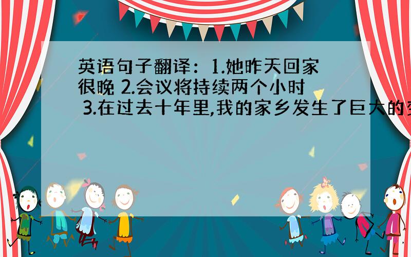 英语句子翻译：1.她昨天回家很晚 2.会议将持续两个小时 3.在过去十年里,我的家乡发生了巨大的变化.