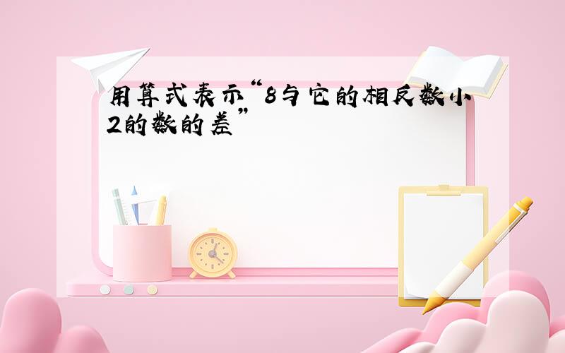 用算式表示“8与它的相反数小2的数的差”