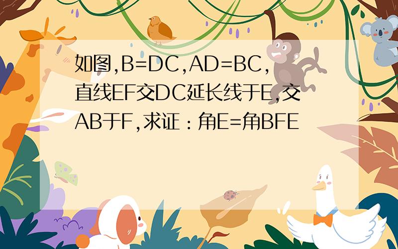 如图,B=DC,AD=BC,直线EF交DC延长线于E,交AB于F,求证：角E=角BFE