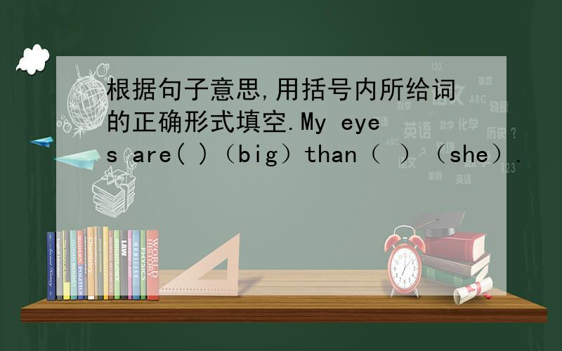 根据句子意思,用括号内所给词的正确形式填空.My eyes are( )（big）than（ ）（she）.