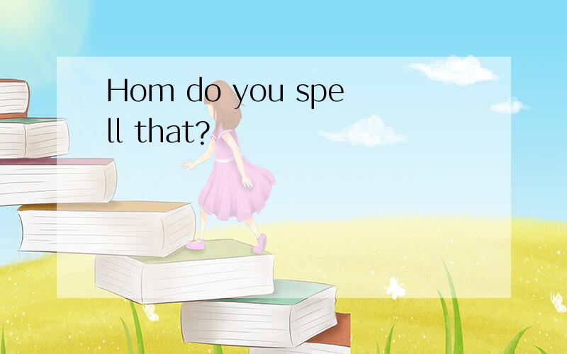 Hom do you spell that?