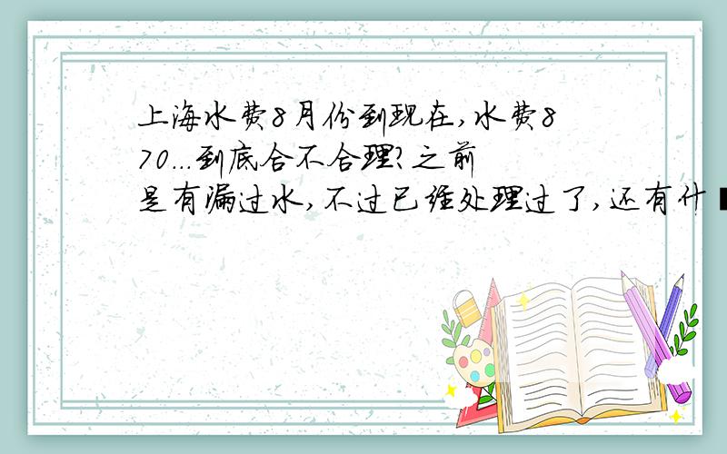 上海水费8月份到现在,水费870...到底合不合理?之前是有漏过水,不过已经处理过了,还有什麽地方比较容易漏水的?