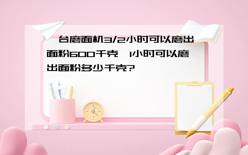 一台磨面机3/2小时可以磨出面粉600千克,1小时可以磨出面粉多少千克?