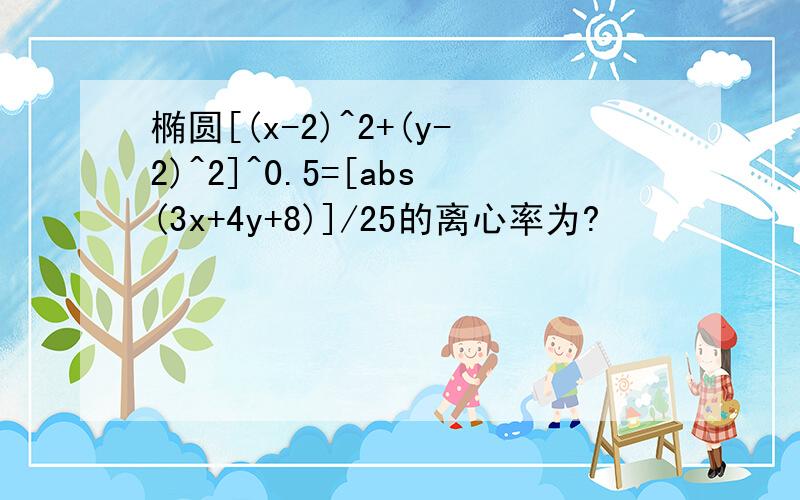 椭圆[(x-2)^2+(y-2)^2]^0.5=[abs(3x+4y+8)]/25的离心率为?