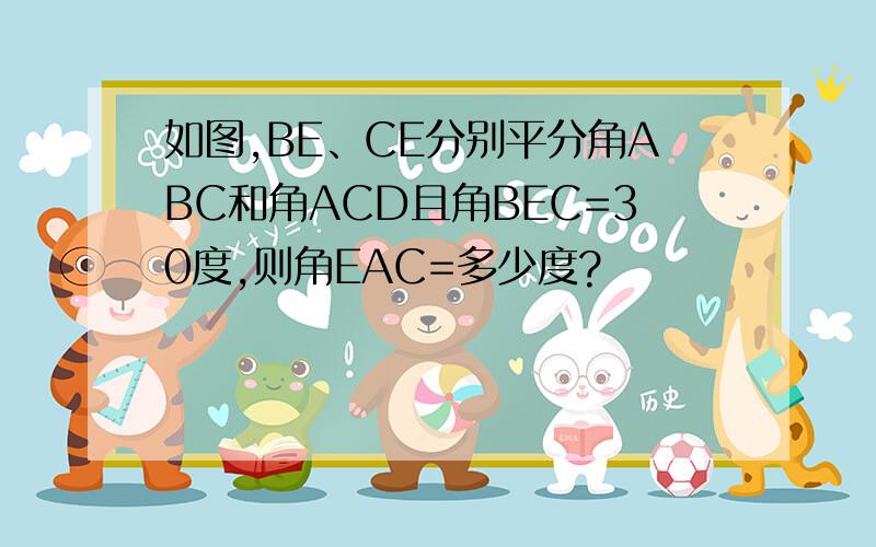 如图,BE、CE分别平分角ABC和角ACD且角BEC=30度,则角EAC=多少度?