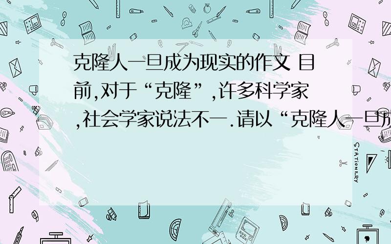 克隆人一旦成为现实的作文 目前,对于“克隆”,许多科学家,社会学家说法不一.请以“克隆人一旦成为现实