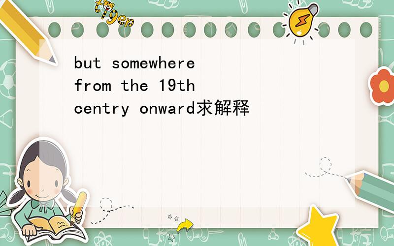 but somewhere from the 19th centry onward求解释