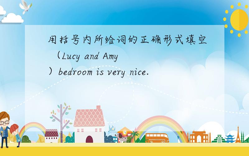 用括号内所给词的正确形式填空 （Lucy and Amy）bedroom is very nice.