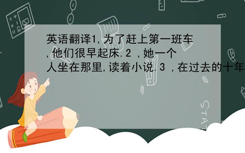 英语翻译1,为了赶上第一班车,他们很早起床.2 ,她一个人坐在那里,读着小说.3 ,在过去的十年里,我的家乡已经发生了巨