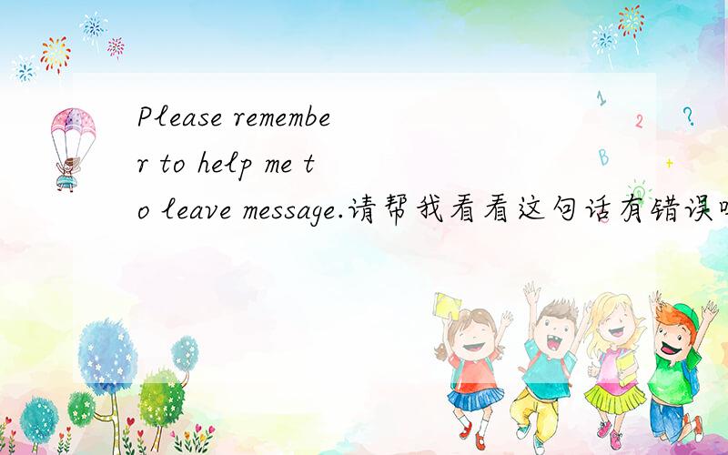 Please remember to help me to leave message.请帮我看看这句话有错误吗