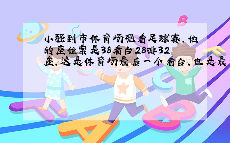 小强到市体育场观看足球赛,他的座位票是38看台28排32座,这是体育场最后一个看台,也是最后一排最后一个座位.每个看台的