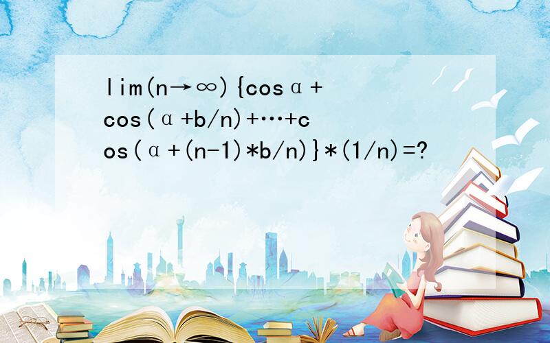 lim(n→∞){cosα+cos(α+b/n)+…+cos(α+(n-1)*b/n)}*(1/n)=?