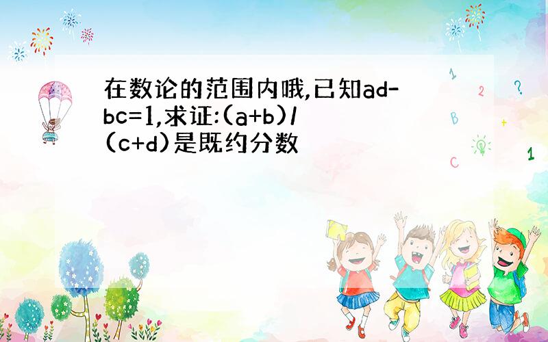 在数论的范围内哦,已知ad-bc=1,求证:(a+b)/(c+d)是既约分数