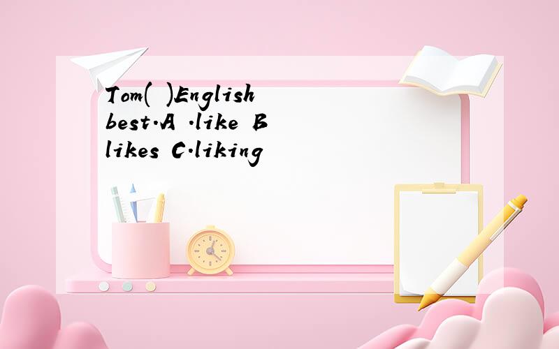 Tom( )English best.A .like Blikes C.liking