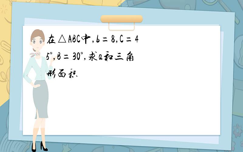 在△ABC中,b=8,C=45°,B=30°,求a和三角形面积