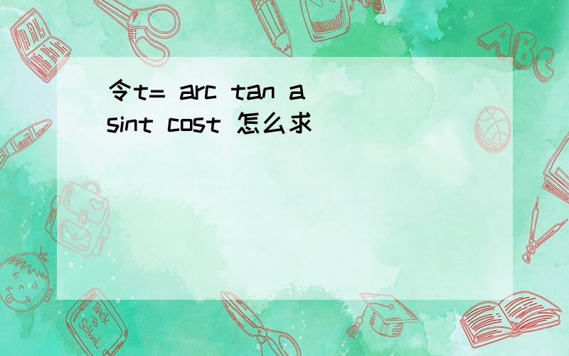 令t= arc tan a sint cost 怎么求