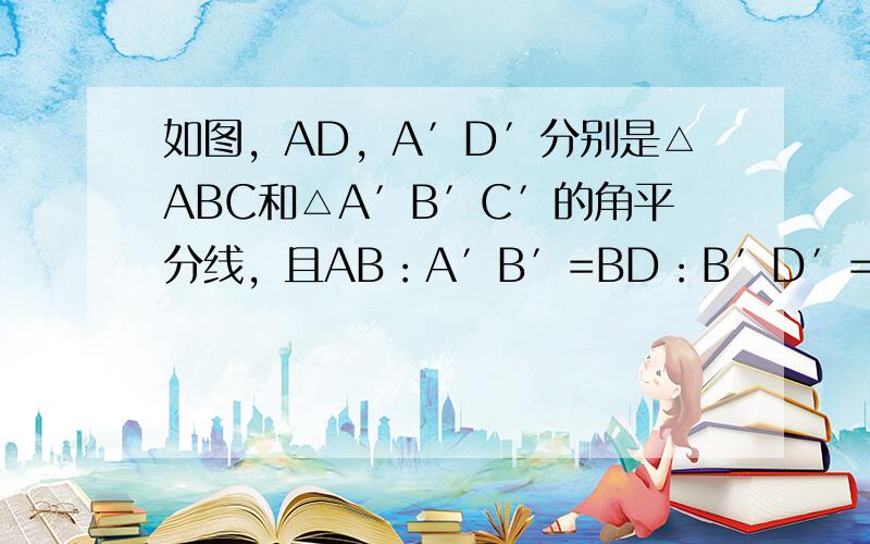 如图，AD，A′D′分别是△ABC和△A′B′C′的角平分线，且AB：A′B′=BD：B′D′=AD：A′D′，你认为△