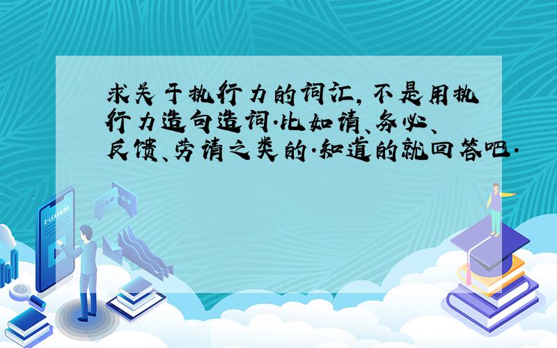 求关于执行力的词汇,不是用执行力造句造词.比如请、务必、反馈、劳请之类的.知道的就回答吧.