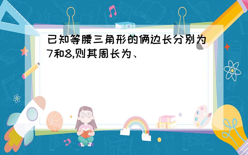 已知等腰三角形的俩边长分别为7和8,则其周长为、