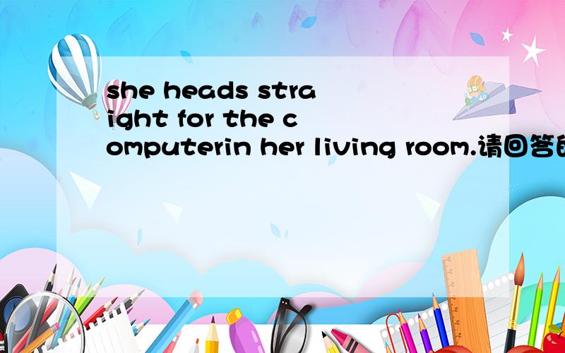 she heads straight for the computerin her living room.请回答的现实