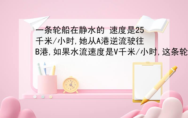 一条轮船在静水的 速度是25千米/小时,她从A港逆流驶往B港,如果水流速度是V千米/小时,这条轮船3.5小时到达B港