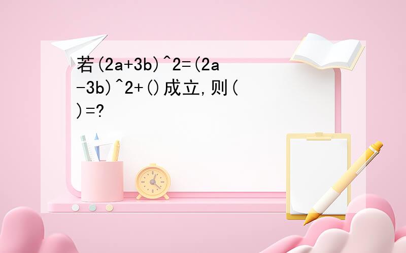 若(2a+3b)^2=(2a-3b)^2+()成立,则()=?