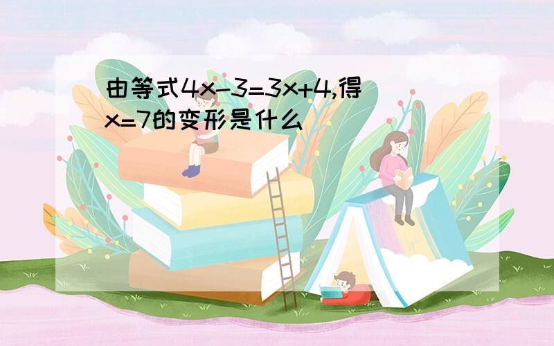 由等式4x-3=3x+4,得x=7的变形是什么