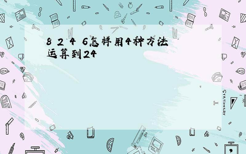 8 2 4 6怎样用4种方法运算到24