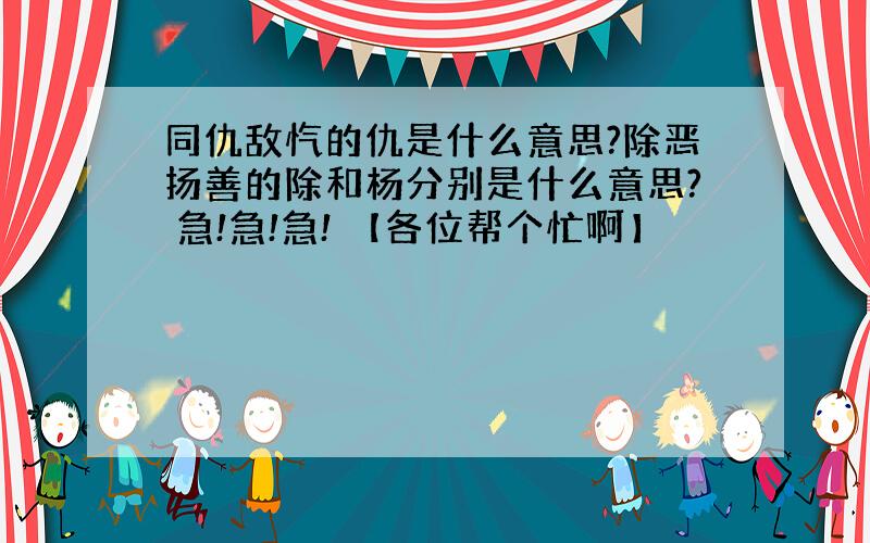 同仇敌忾的仇是什么意思?除恶扬善的除和杨分别是什么意思? 急!急!急! 【各位帮个忙啊】