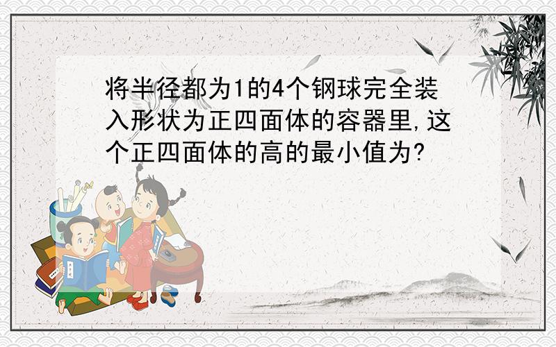 将半径都为1的4个钢球完全装入形状为正四面体的容器里,这个正四面体的高的最小值为?