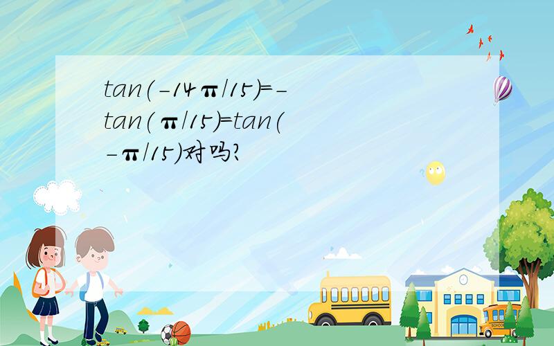 tan(-14π/15)=-tan(π/15)=tan(-π/15)对吗?